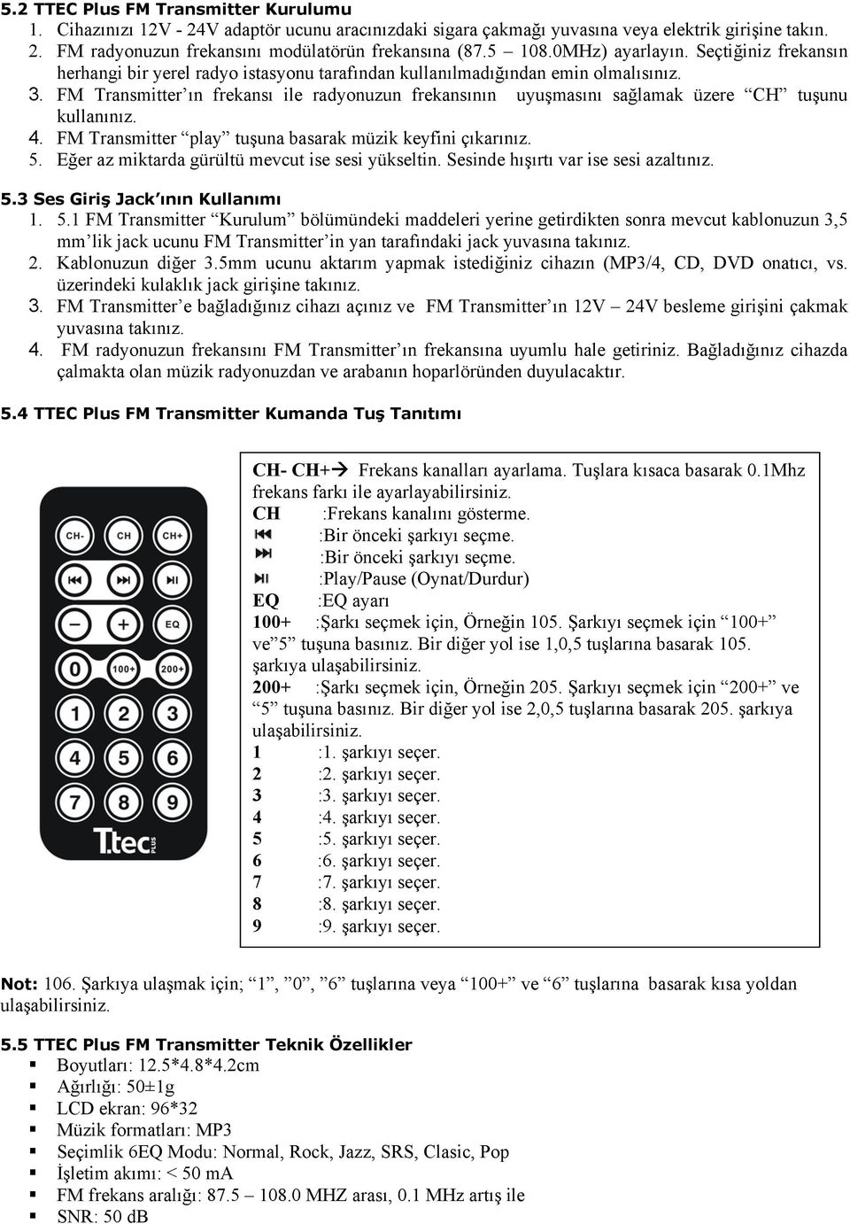 FM Transmitter ın frekansı ile radyonuzun frekansının uyuşmasını sağlamak üzere CH tuşunu kullanınız. 4. FM Transmitter play tuşuna basarak müzik keyfini çıkarınız. 5.