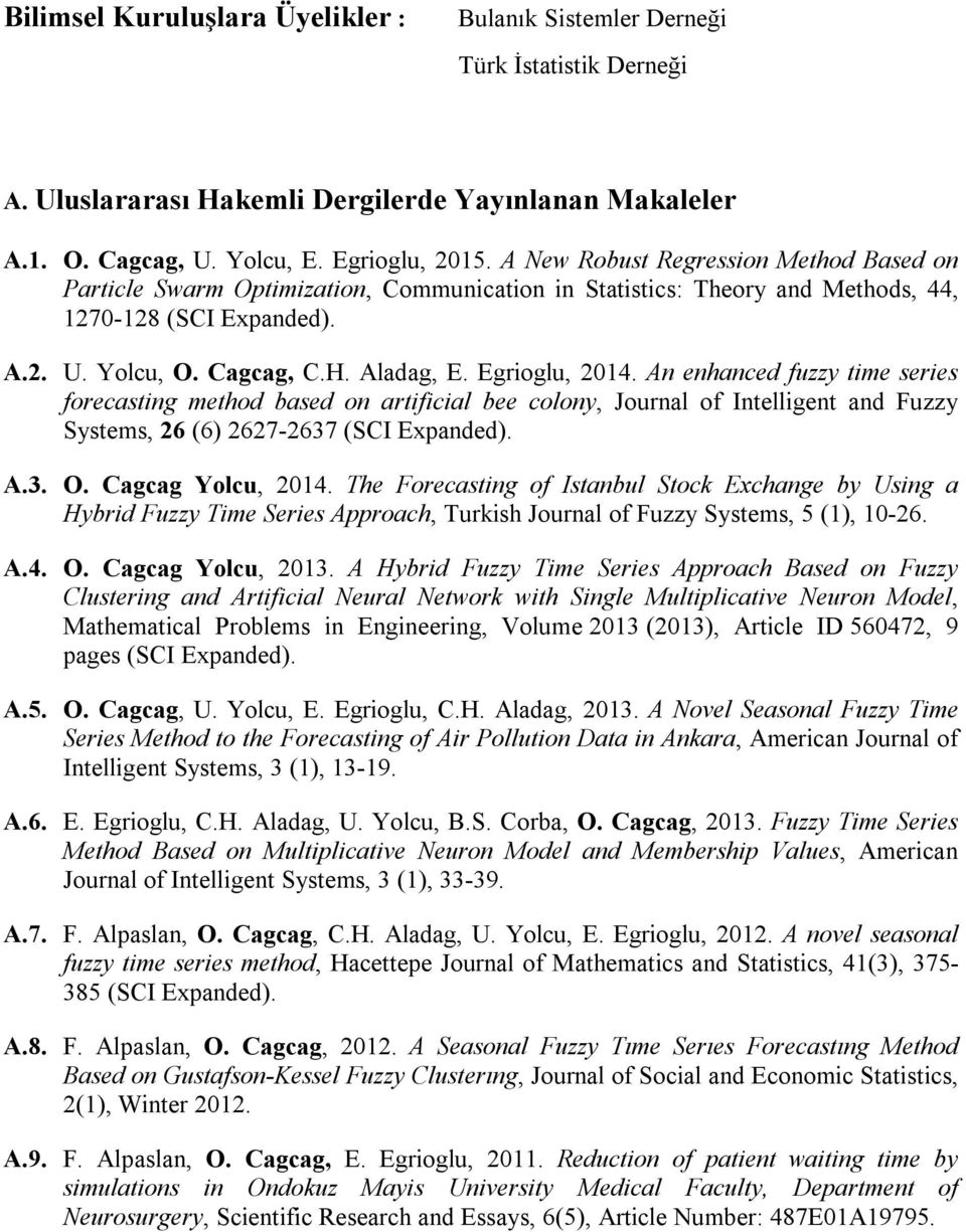 Egrioglu, 2014. An enhanced fuzzy time series forecasting method based on artificial bee colony, Journal of Intelligent and Fuzzy Systems, 26 (6) 2627-2637 (SCI Expanded). A.3. O. Cagcag Yolcu, 2014.