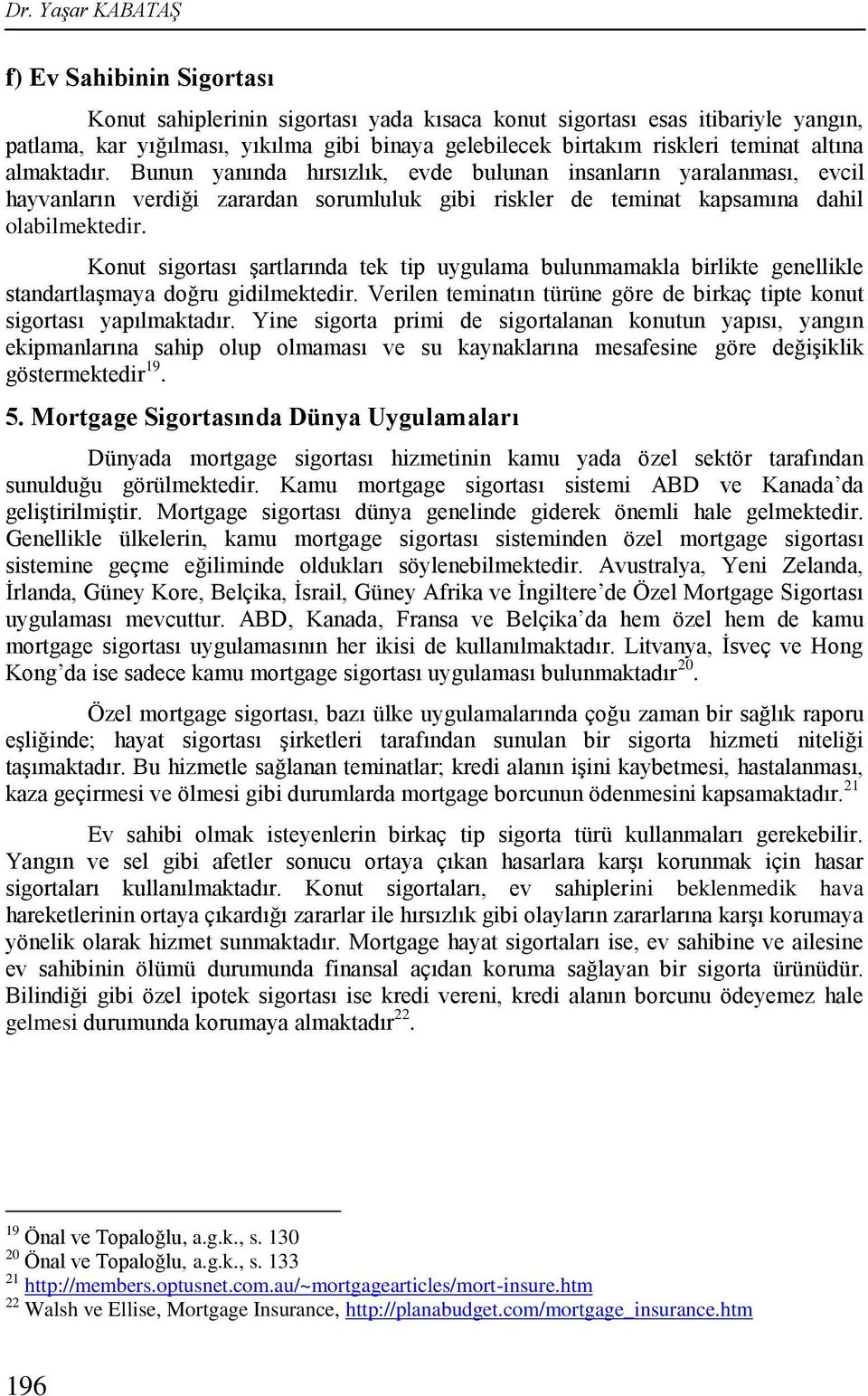 Konut sigortası şartlarında tek tip uygulama bulunmamakla birlikte genellikle standartlaşmaya doğru gidilmektedir. Verilen teminatın türüne göre de birkaç tipte konut sigortası yapılmaktadır.