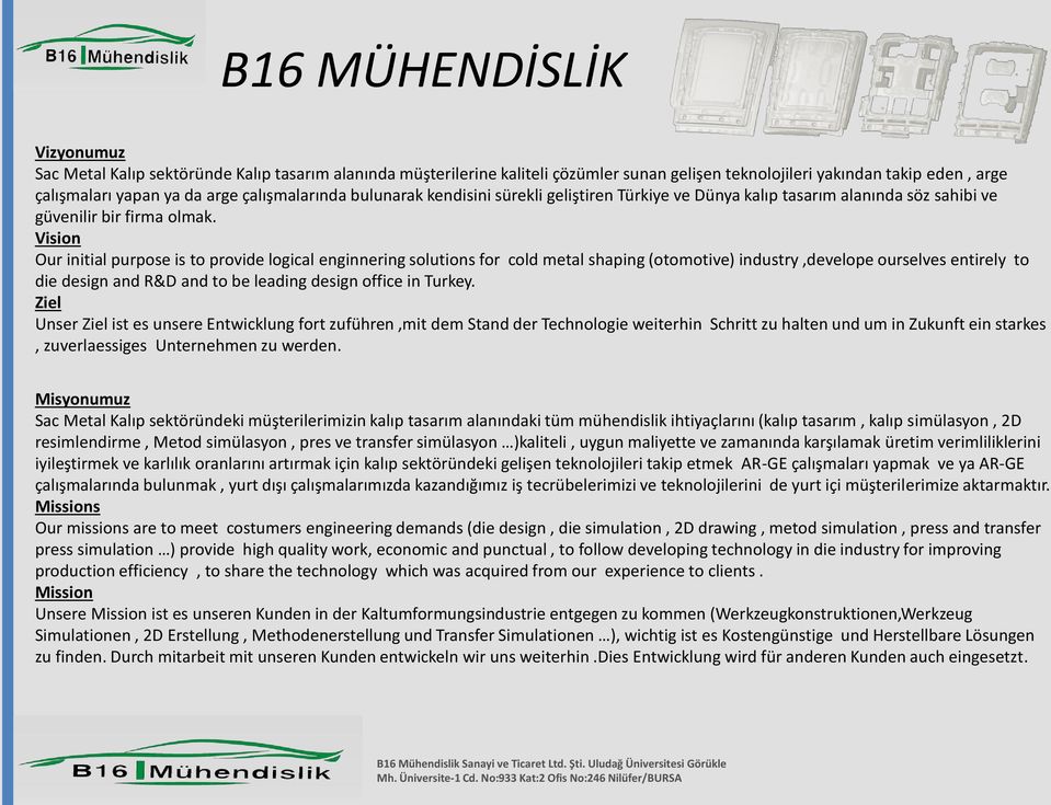 Vision Our initial purpose is to provide logical enginnering solutions for cold metal shaping (otomotive) industry,develope ourselves entirely to die design and R&D and to be leading design office in