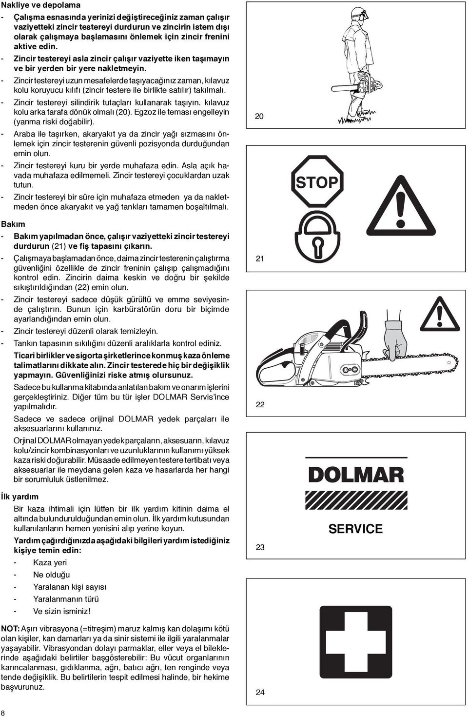 - Zincir testereyi uzun mesafelerde taşõyacağõnõz zaman, kõlavuz kolu koruyucu kõlõfõ (zincir testere ile birlikte satõlõr) takõlmalõ. - Zincir testereyi silindirik tutaçlarõ kullanarak taşõyõn.