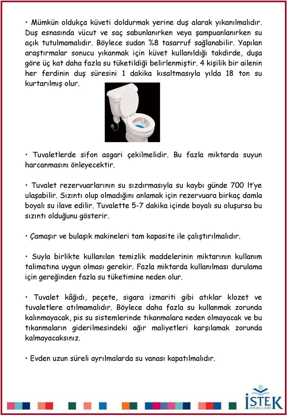 4 kiģilik bir ailenin her ferdinin duģ süresini 1 dakika kısaltmasıyla yılda 18 ton su kurtarılmıģ olur. Tuvaletlerde sifon asgari çekilmelidir. Bu fazla miktarda suyun harcanmasını önleyecektir.