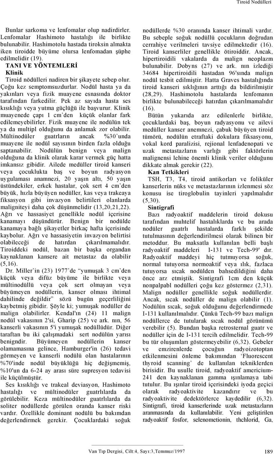 Çoğu kez semptomsuzdurlar. Nodül hasta ya da yakınları veya fizik muayene esnasında doktor tarafından farkedilir. Pek az sayıda hasta ses kısıklığı veya yutma güçlüğü ile başvurur.