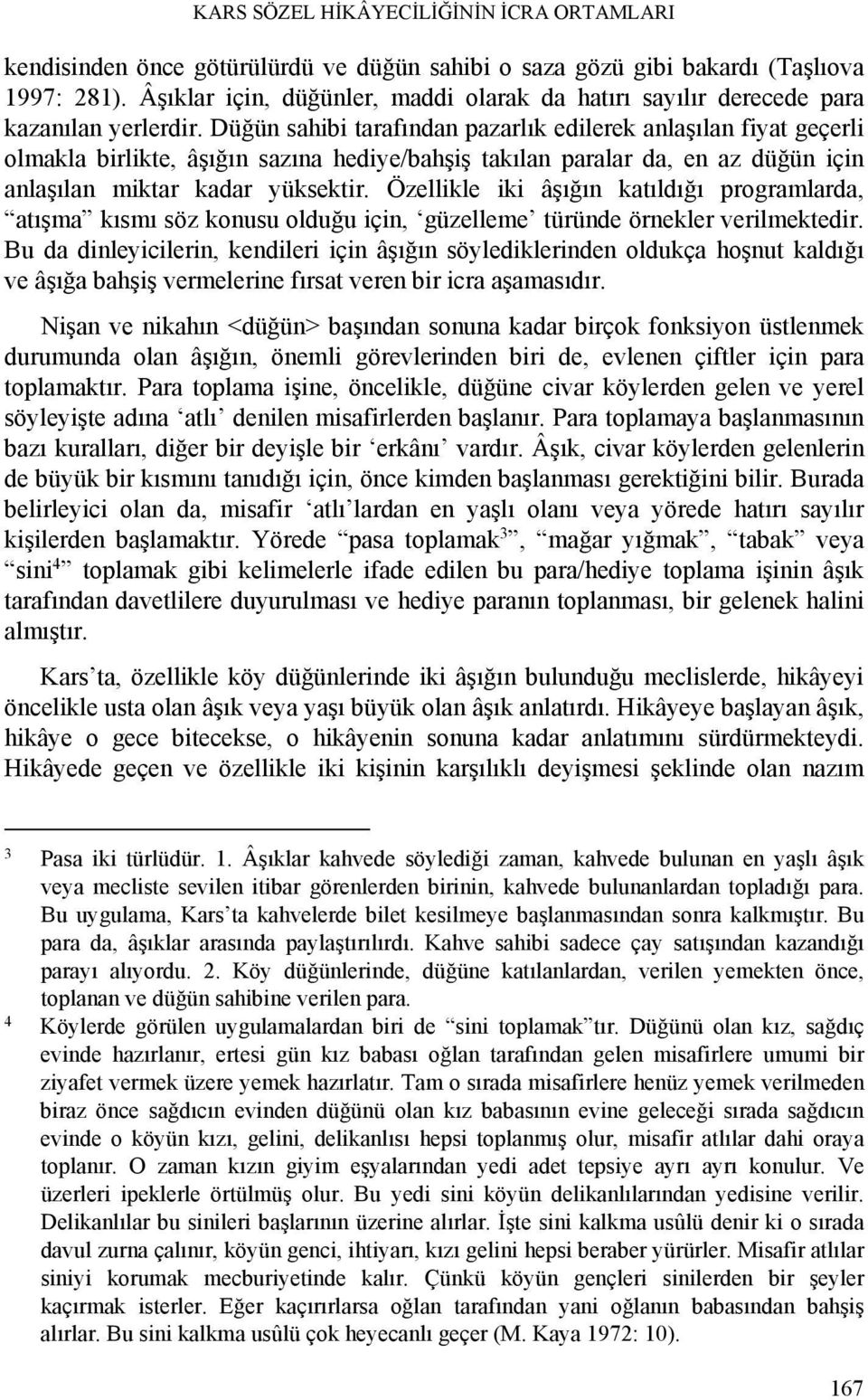 Düğün sahibi tarafından pazarlık edilerek anlaşılan fiyat geçerli olmakla birlikte, âşığın sazına hediye/bahşiş takılan paralar da, en az düğün için anlaşılan miktar kadar yüksektir.