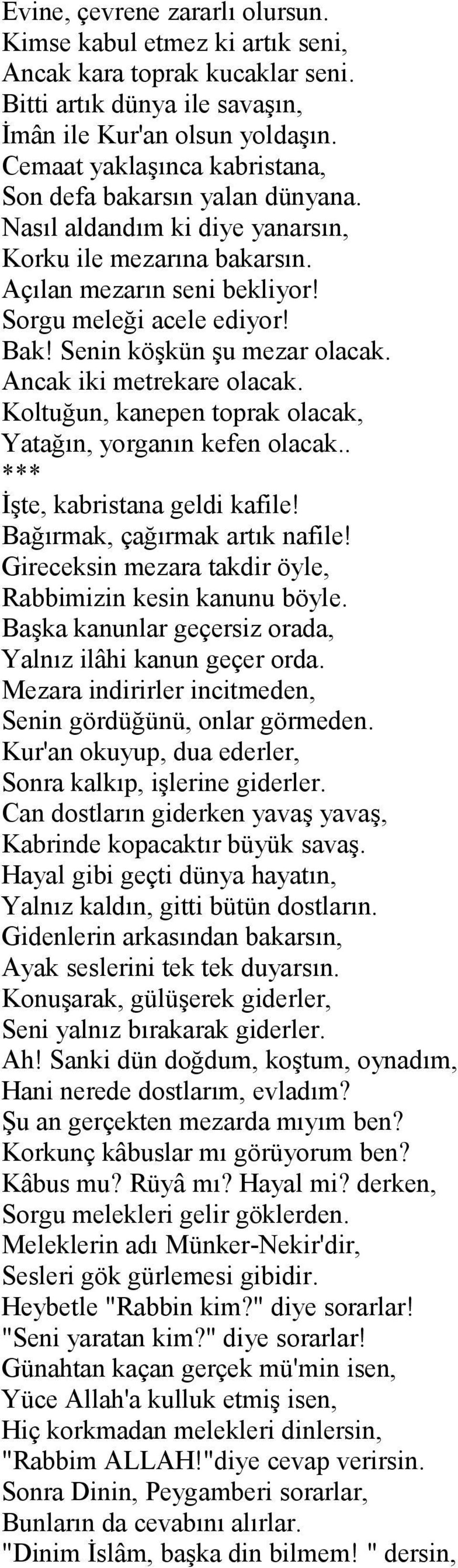 Senin köşkün şu mezar olacak. Ancak iki metrekare olacak. Koltuğun, kanepen toprak olacak, Yatağın, yorganın kefen olacak.. İşte, kabristana geldi kafile! Bağırmak, çağırmak artık nafile!