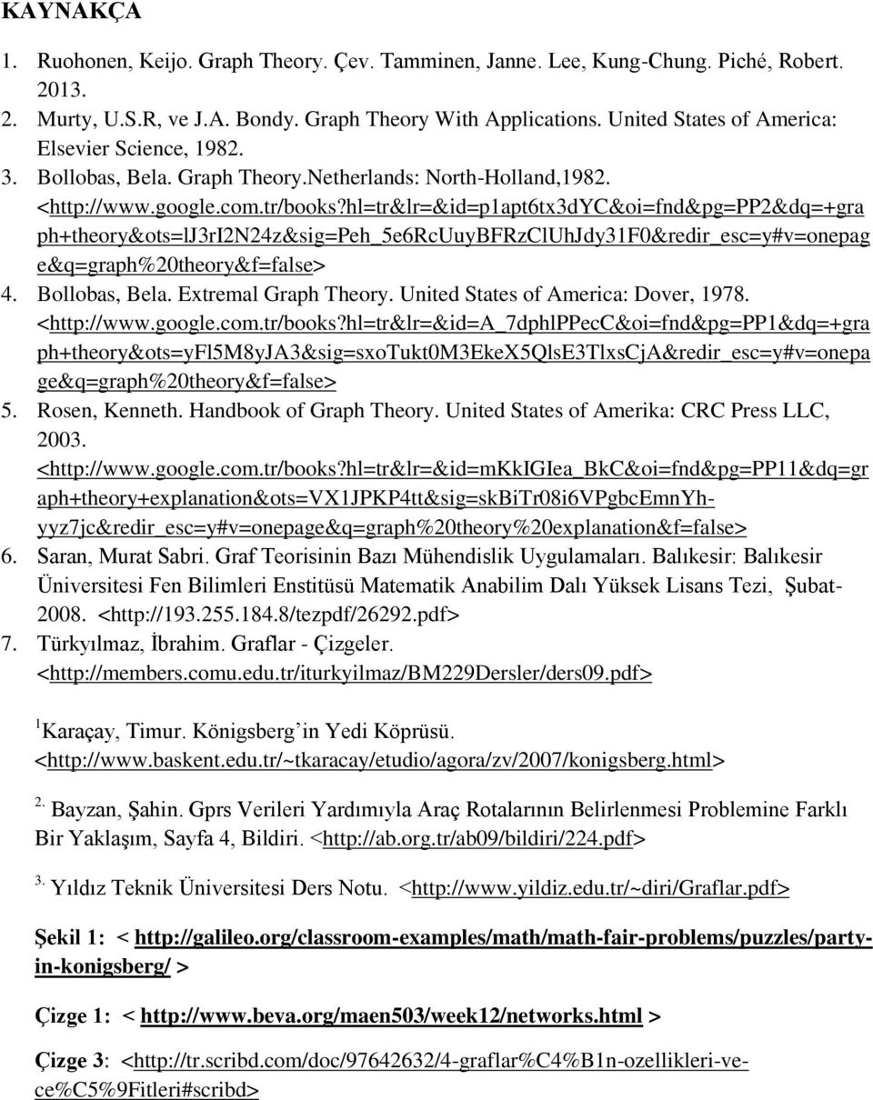 hl=tr&lr=&id=p1apt6tx3dyc&oi=fnd&pg=pp2&dq=+gra ph+theory&ots=lj3ri2n24z&sig=peh_5e6rcuuybfrzcluhjdy31f0&redir_esc=y#v=onepag e&q=graph%20theory&f=false> 4. Bollobas, Bela. Extremal Graph Theory.