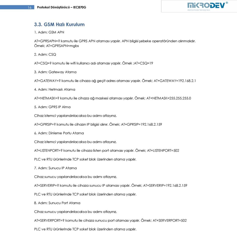 Adım: Netmask Atama AT+NETMASK=? komutu ile cihaza ağ maskesi ataması yapılır. Örnek; AT+NETMASK=255.255.255.0 5. Adım: GPRS IP Alma Cihaz istemci yapılandırılacaksa bu adımı atlayınız. AT+GPRSIP=?