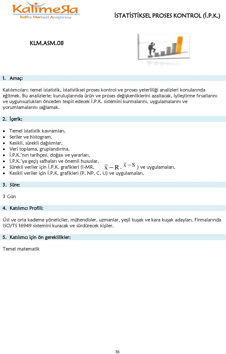 sistemini kurmalarını, uygulamalarını ve yorumlamalarını sağlamak. Temel istatistik kavramları, Seriler ve histogram, Kesikli, sürekli dağılımlar, Veri toplama, gruplandırma, Ġ.P.K. nın tarihçesi, doğası ve yararları, Ġ.