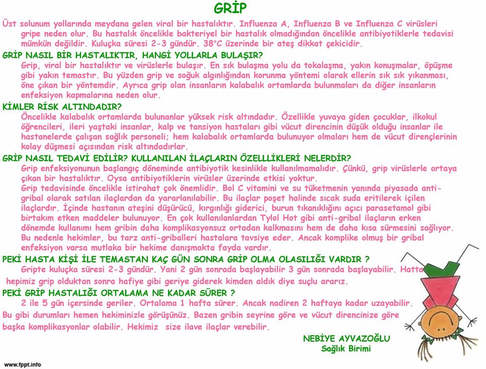 GRİP NASIL BİR HASTALIKTIR, HANGİ YOLLARLA BULAŞIR? Grip, viral bir hastalıktır ve virüslerle bulaşır. En sık bulaşma yolu da tokalaşma, yakın konuşmalar, öpüşme gibi yakın temastır.