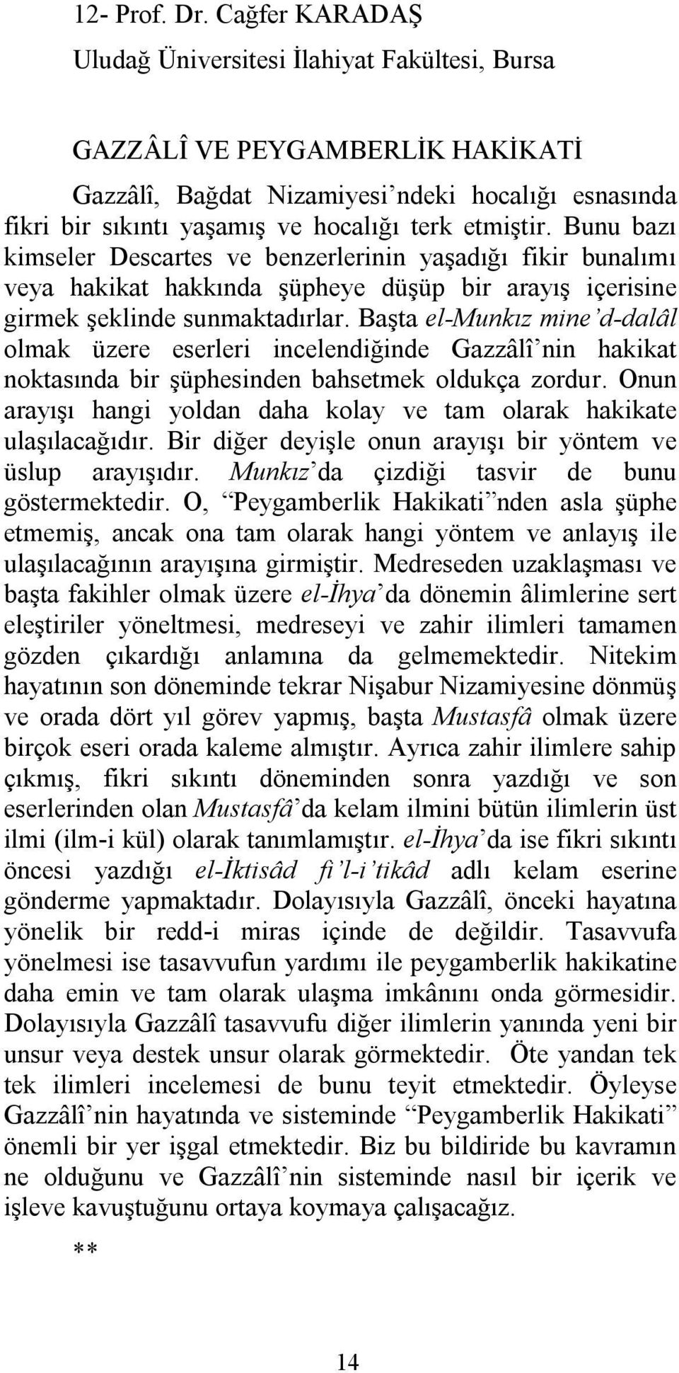 Bunu bazı kimseler Descartes ve benzerlerinin yaşadığı fikir bunalımı veya hakikat hakkında şüpheye düşüp bir arayış içerisine girmek şeklinde sunmaktadırlar.