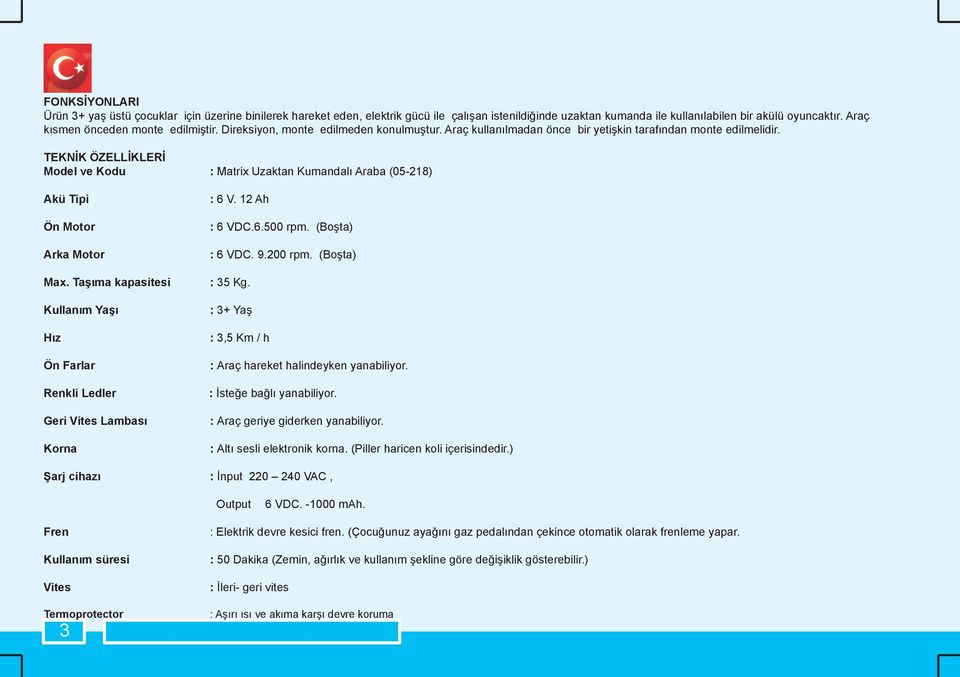 TEKNİK ÖZELLİKLERİ Model ve Kodu : Matrix Uzaktan Kumandalı Araba (05-218) Akü Tipi Ön Motor Arka Motor Max. Taşıma kapasitesi Kullanım Yaşı Hız Ön Farlar Renkli Ledler Geri Vites Lambası Korna : 6 V.