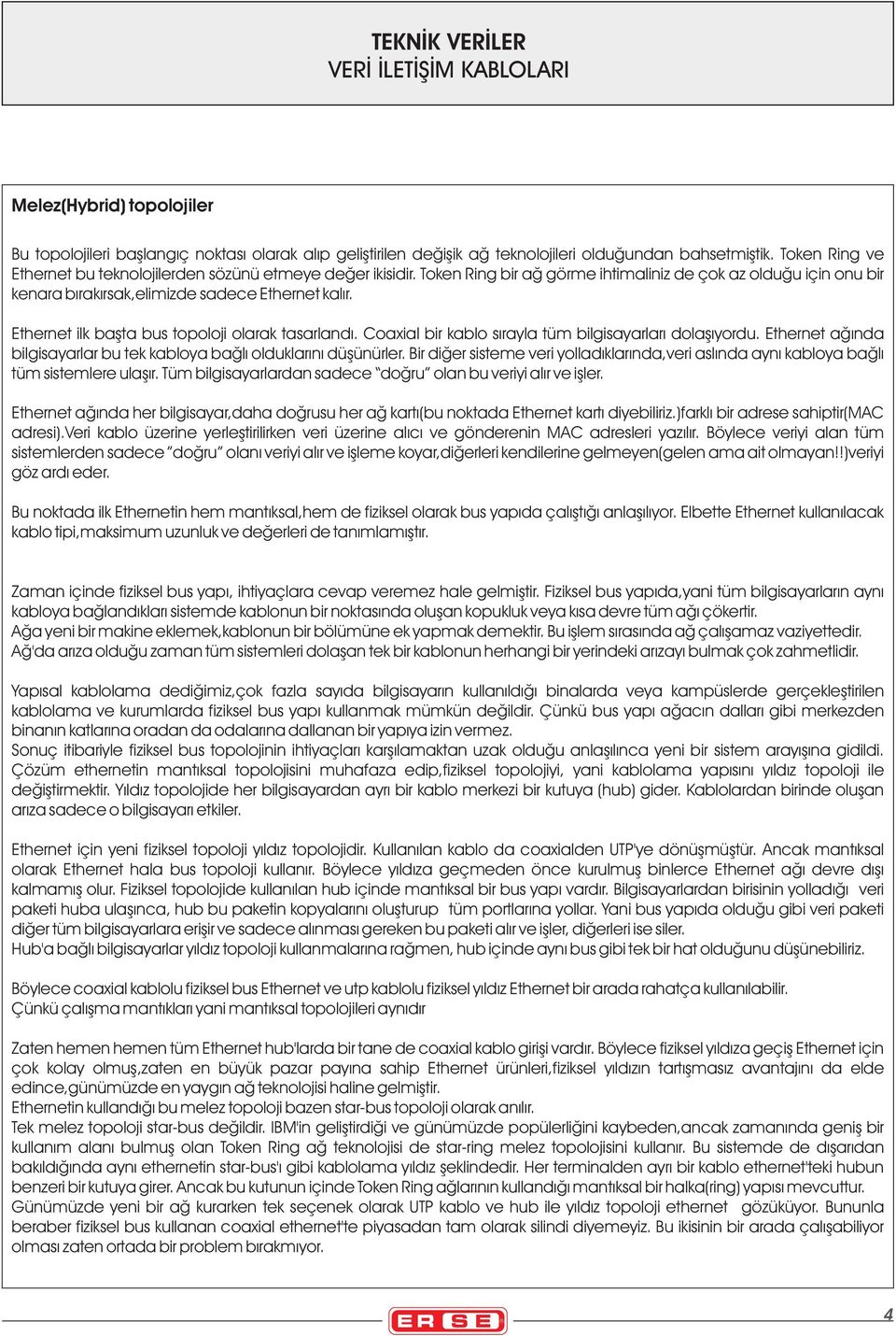 Ethernet ilk baþta bus topoloji olarak tasarlandý. Coaxial bir kablo sýrayla tüm bilgisayarlarý dolaþýyordu. Ethernet aðýnda bilgisayarlar bu tek kabloya baðlý olduklarýný düþünürler.