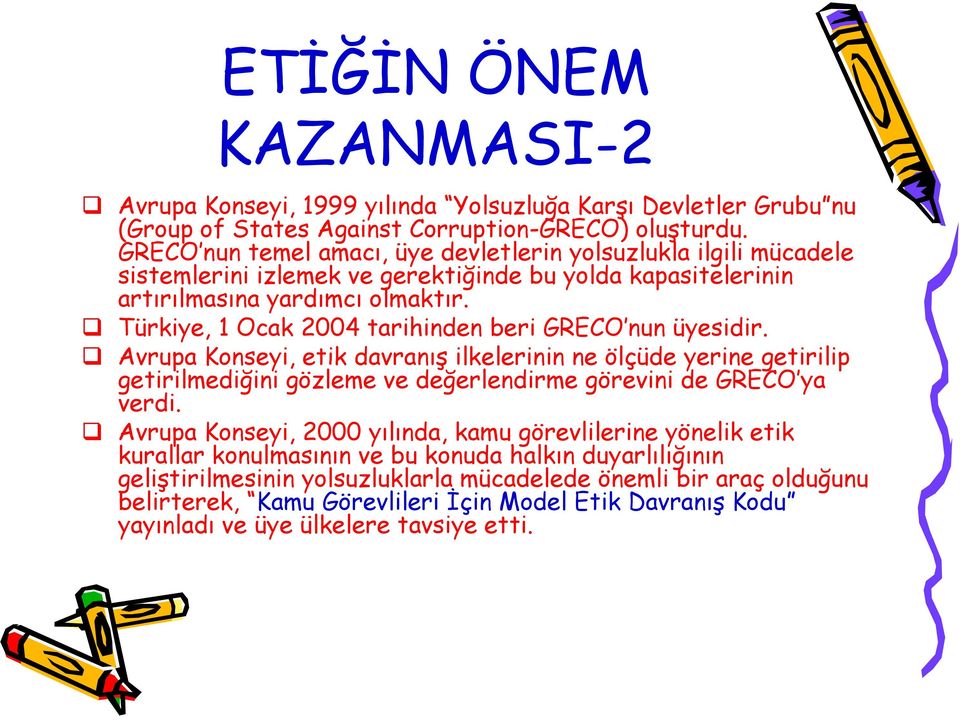 Türkiye, 1 Ocak 2004 tarihinden beri GRECO nun üyesidir. Avrupa Konseyi, etik davranış ilkelerinin ne ölçüde yerine getirilip getirilmediğini gözleme ve değerlendirme görevini de GRECO ya verdi.