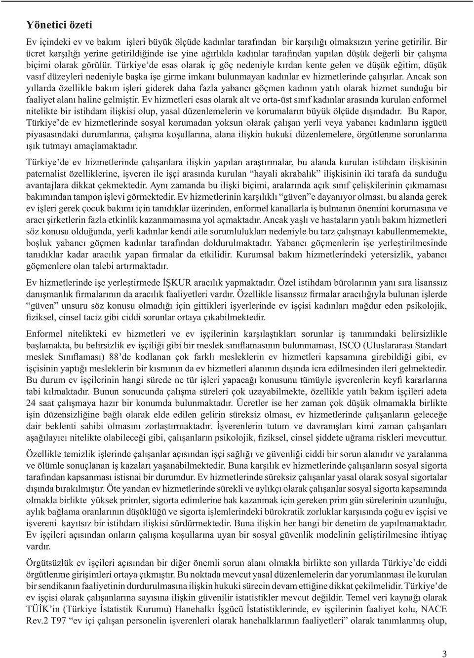 Türkiye de esas olarak iç göç nedeniyle kırdan kente gelen ve düşük eğitim, düşük vasıf düzeyleri nedeniyle başka işe girme imkanı bulunmayan kadınlar ev hizmetlerinde çalışırlar.