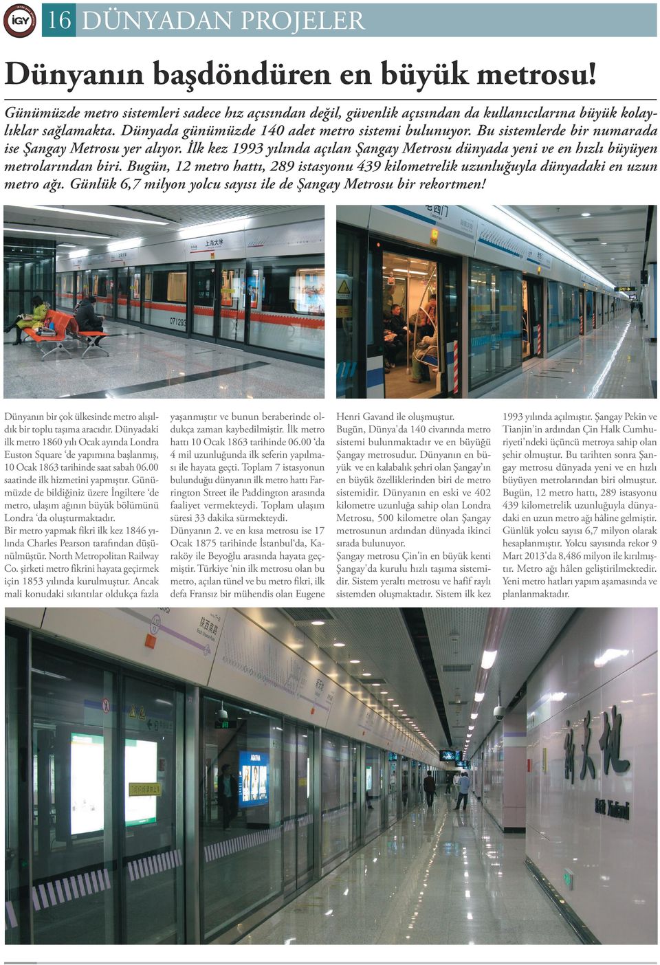 İlk kez 1993 yılında açılan Şangay Metrosu dünyada yeni ve en hızlı büyüyen metrolarından biri. Bugün, 12 metro hattı, 289 istasyonu 439 kilometrelik uzunluğuyla dünyadaki en uzun metro ağı.