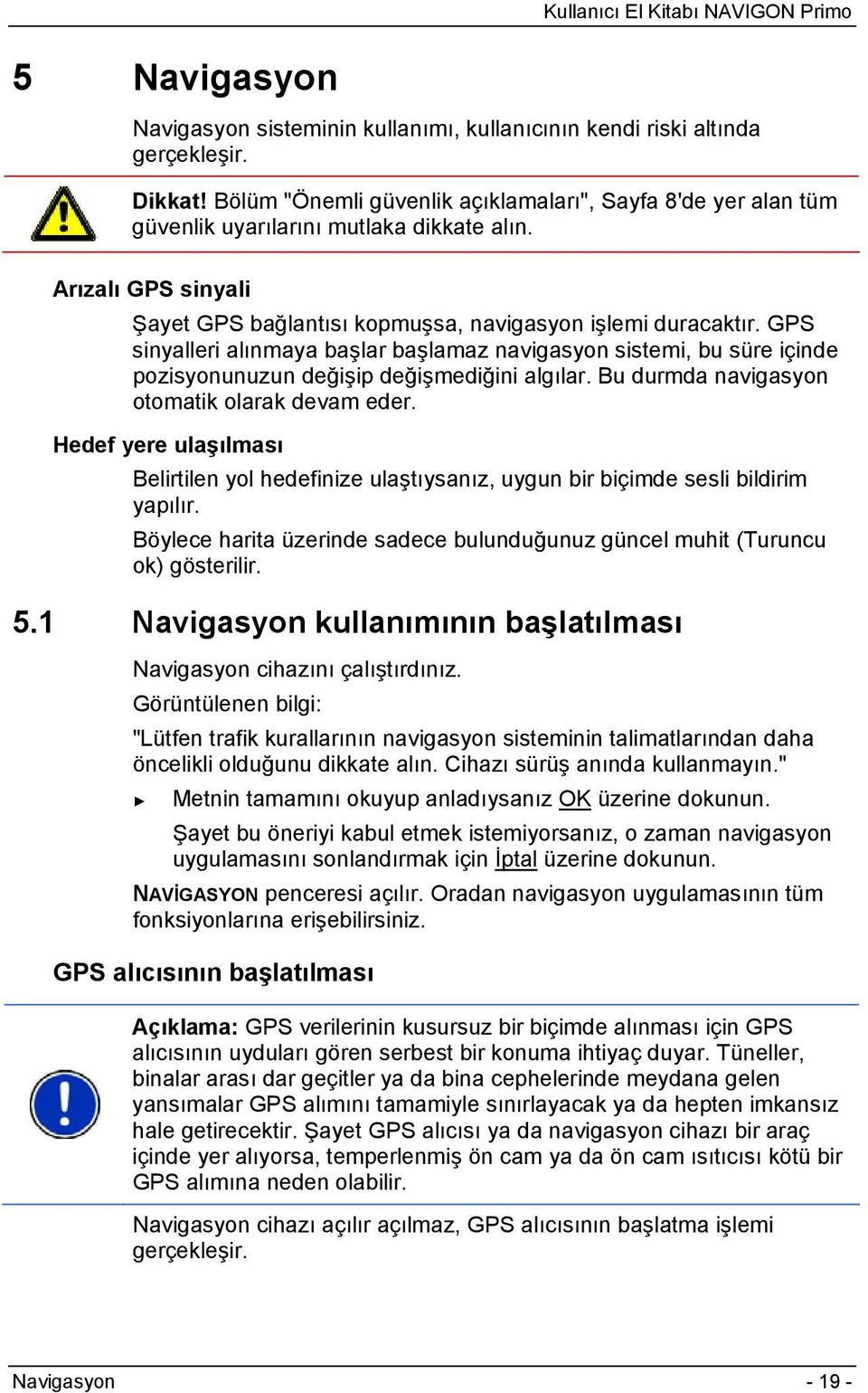 GPS sinyalleri alınmaya başlar başlamaz navigasyon sistemi, bu süre içinde pozisyonunuzun değişip değişmediğini algılar. Bu durmda navigasyon otomatik olarak devam eder.