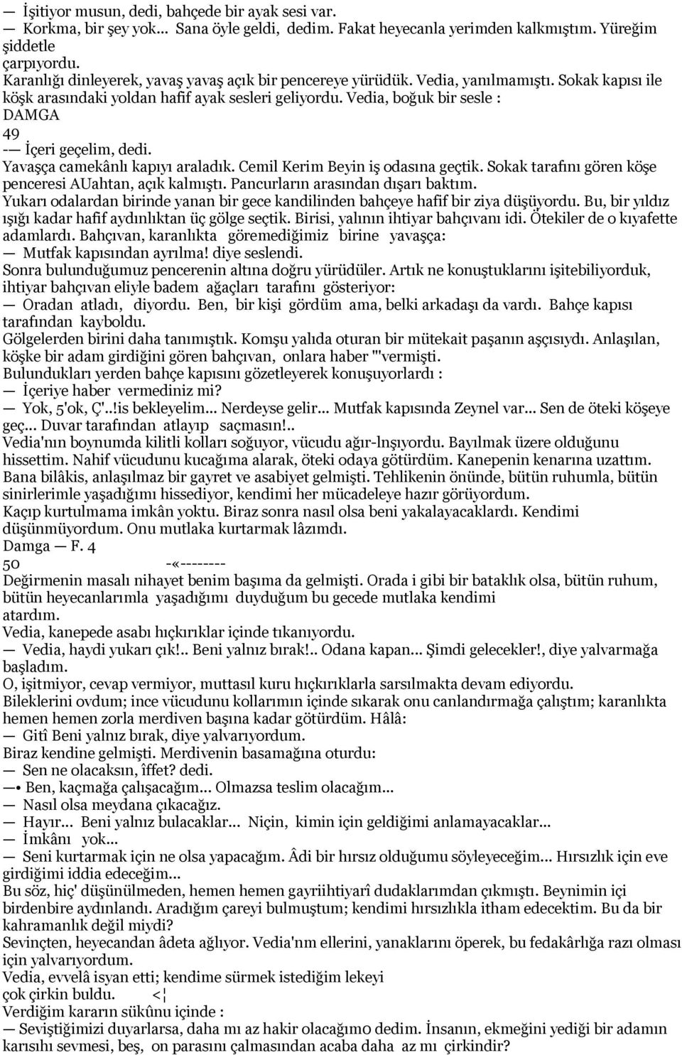 Vedia, boğuk bir sesle : 49 - İçeri geçelim, dedi. Yavaşça camekânlı kapıyı araladık. Cemil Kerim Beyin iş odasına geçtik. Sokak tarafını gören köşe penceresi AUahtan, açık kalmıştı.