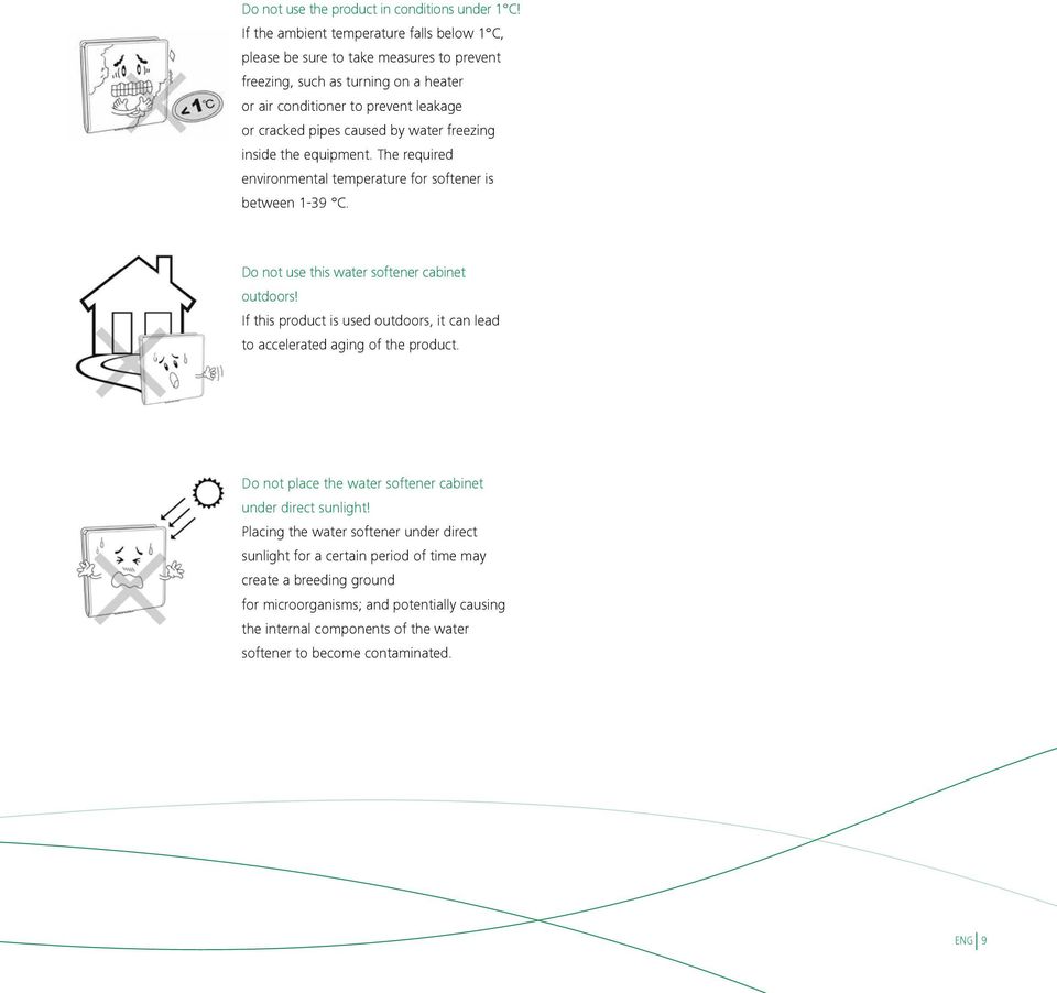 water freezing inside the equipment. The required environmental temperature for softener is between 1-39 C. Do not use this water softener cabinet outdoors!