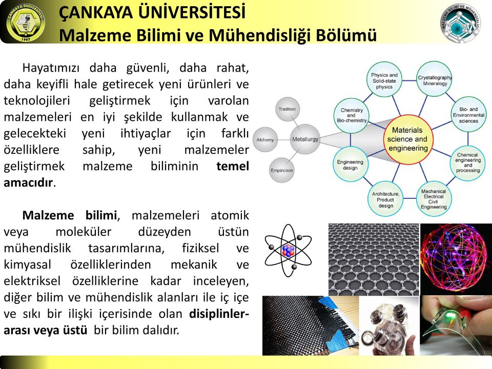 Malzeme bilimi, malzemeleri atomik veya moleküler düzeyden üstün mühendislik tasarımlarına, fiziksel ve kimyasal özelliklerinden mekanik ve