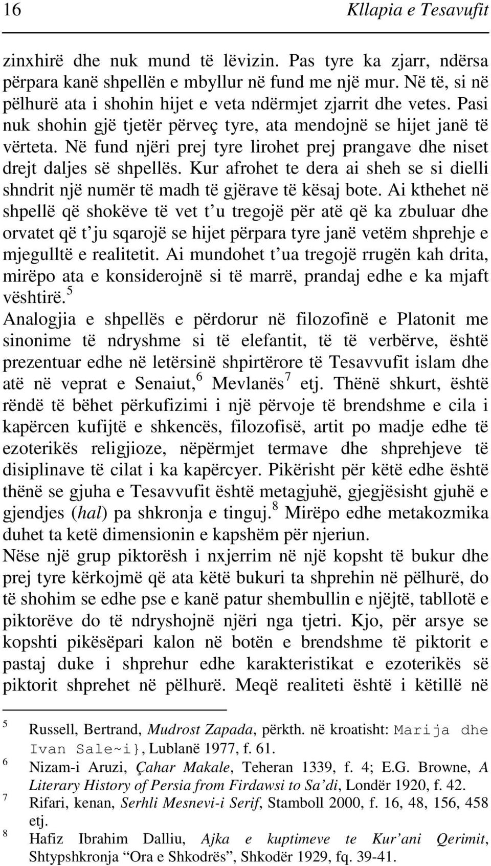 Në fund njëri prej tyre lirohet prej prangave dhe niset drejt daljes së shpellës. Kur afrohet te dera ai sheh se si dielli shndrit një numër të madh të gjërave të kësaj bote.