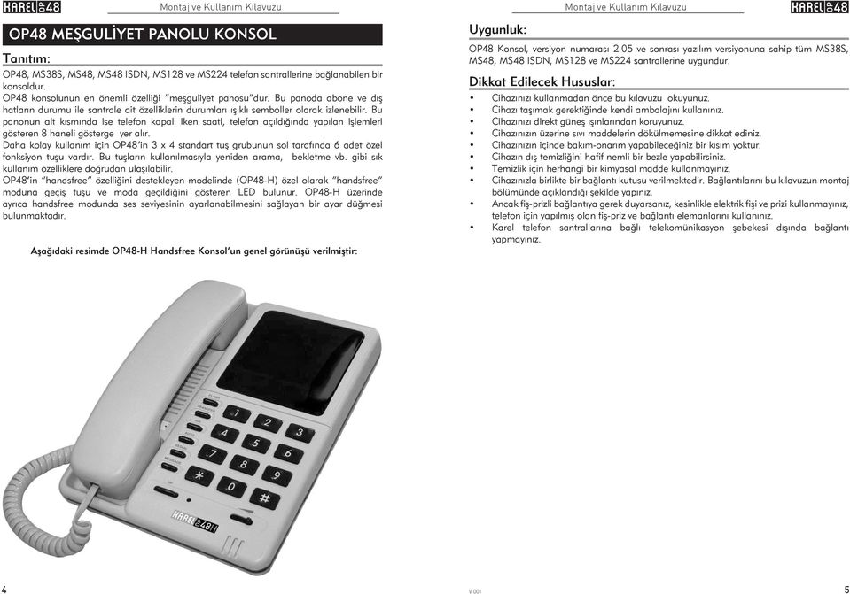 Bu panonun alt kısmında ise telefon kapalı iken saati, telefon açıldığında yapılan işlemleri gösteren 8 haneli gösterge yer alır.