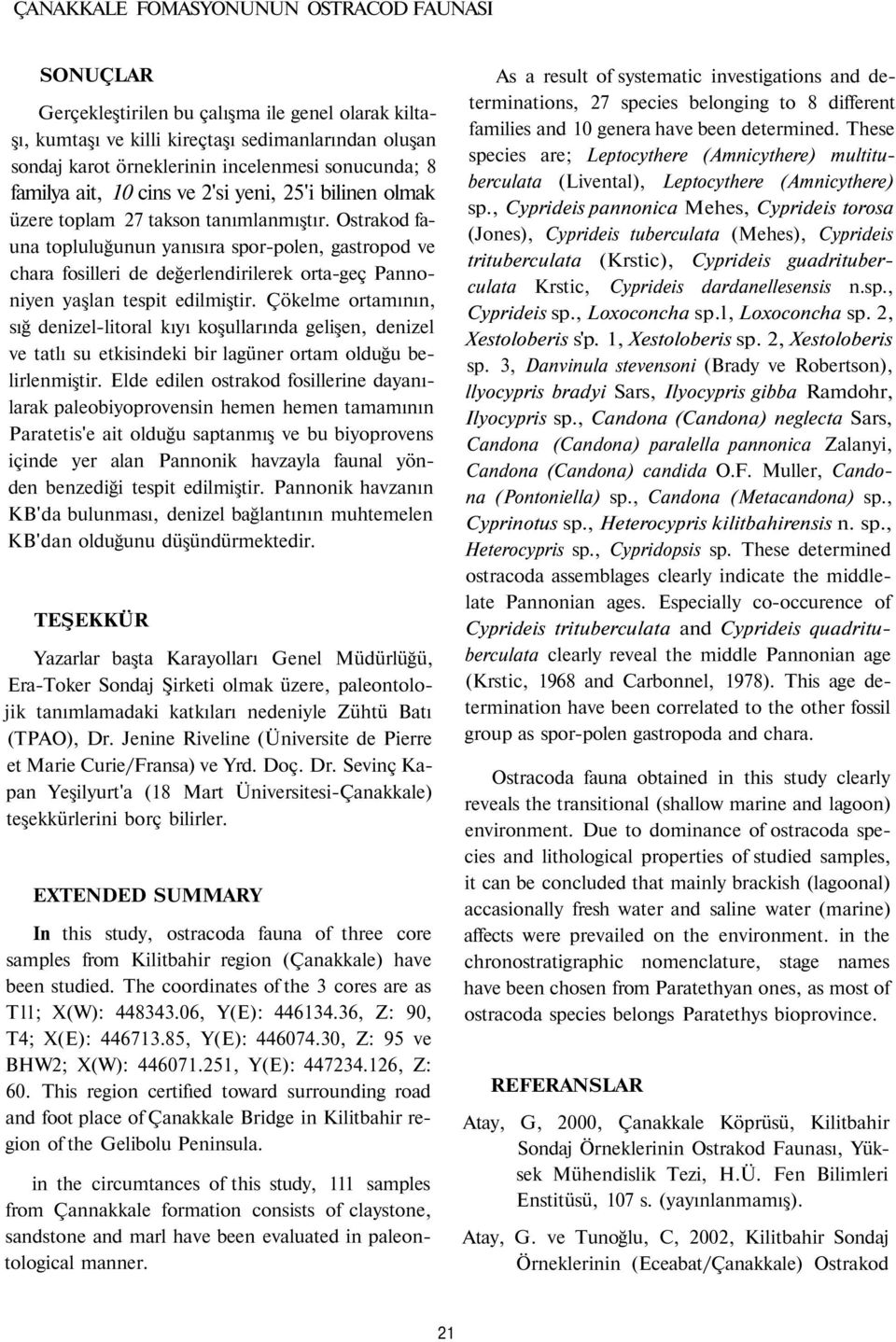 Ostrakod fauna topluluğunun yanısıra spor-polen, gastropod ve chara fosilleri de değerlendirilerek orta-geç Pannoniyen yaşlan tespit edilmiştir.