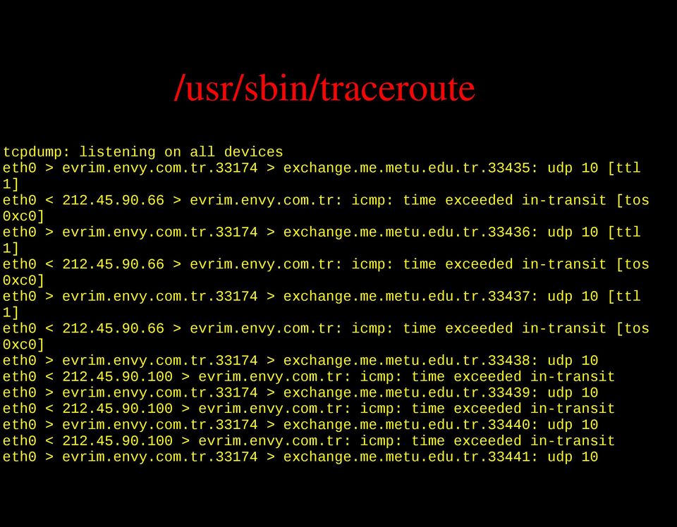 45.90.66 > evrim.envy.com.tr: icmp: time exceeded in-transit [tos 0xc0] eth0 > evrim.envy.com.tr.33174 > exchange.me.metu.edu.tr.33438: udp 10 eth0 < 212.45.90.100 > evrim.envy.com.tr: icmp: time exceeded in-transit eth0 > evrim.