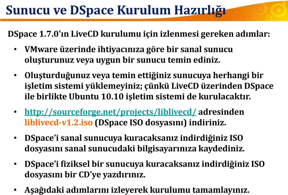 Oluşturduğunuz veya temin ettiğiniz sunucuya herhangi bir işletim sistemi yüklemeyiniz; çünkü LiveCD üzerinden DSpace ile birlikte Ubuntu 10.10 işletim sistemi de kurulacaktır.