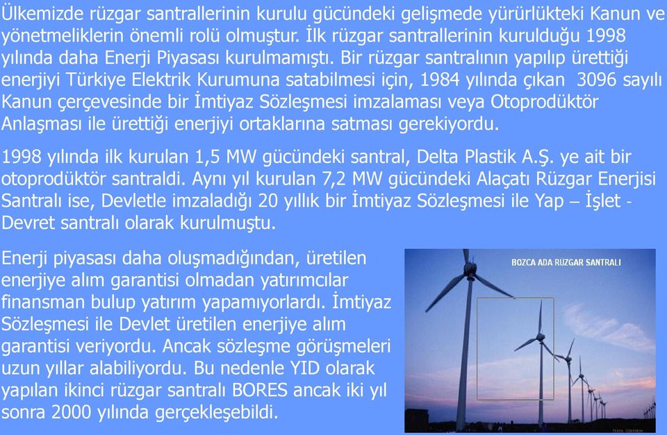 Bir rüzgar santralının yapılıp ürettiği enerjiyi Türkiye Elektrik Kurumuna satabilmesi için, 1984 yılında çıkan 3096 sayılı Kanun çerçevesinde bir İmtiyaz Sözleşmesi imzalaması veya Otoprodüktör
