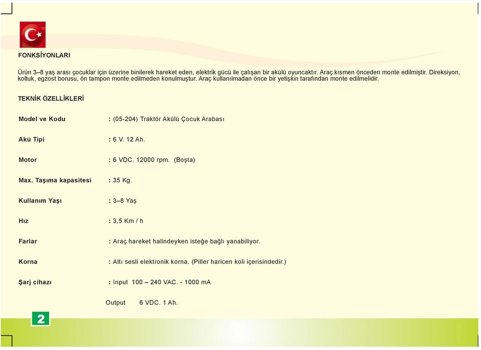 TEKNİK ÖZELLİKLERİ Model ve Kodu : (05-204) Traktör Akülü Çocuk Arabası Akü Tipi : 6 V. 12 Ah. Motor : 6 VDC. 12000 rpm. (Boşta) Max. Taşıma kapasitesi : 35 Kg.