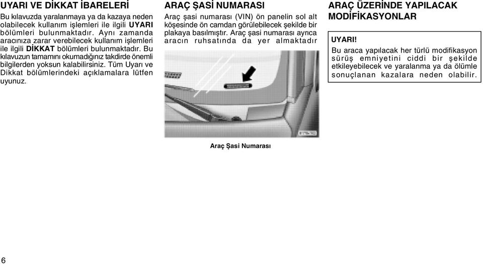 Tüm Uyarý ve Dikkat bölümlerindeki açýklamalara lütfen uyunuz. ARAÇ ÞASÝ NUMARASI Araç þasi numarasý (VIN) ön panelin sol alt köþesinde ön camdan görülebilecek þekilde bir plakaya basýlmýþtýr.