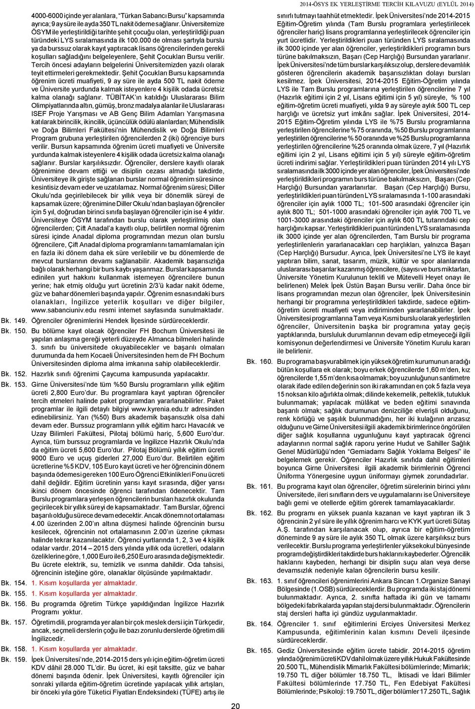 000 de olması şartıyla burslu ya da burssuz olarak kayıt yaptıracak lisans öğrencilerinden gerekli koşulları sağladığını belgeleyenlere, Şehit Çocukları Bursu verilir.