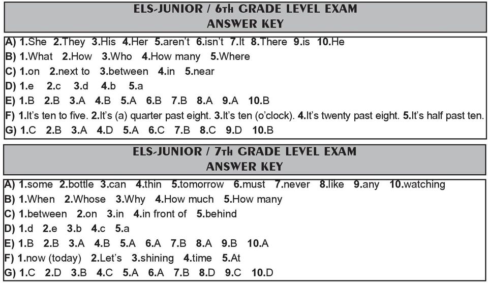 A 6.C 7.B 8.C 9.D 10.B ELS-JUNIOR / 7th GRADE LEVEL EXAM ANSWER KEY A) 1.some 2.botte 3.can 4.thin 5.tomorrow 6.must 7.never 8.ike 9.any 10.watching B) 1.When 2.Whose 3.Why 4.How much 5.How many C) 1.