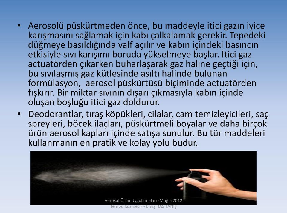 İtici gaz actuatörden çıkarken buharlaşarak gaz haline geçtiği için, bu sıvılaşmış gaz kütlesinde asıltı halinde bulunan formülasyon, aerosol püskürtüsü biçiminde actuatörden