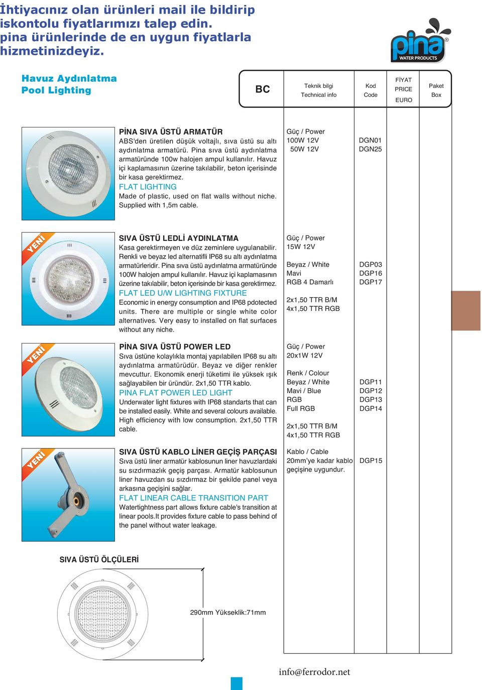 FLAT LIGHTING Made of plastic, used on flat walls without niche. Supplied with 1,5m cable. 100W 12V 50W 12V DGN01 DGN25 SIVA ÜSTÜ LEDLİ AYDINLATMA Kasa gerektirmeyen ve düz zeminlere uygulanabilir.