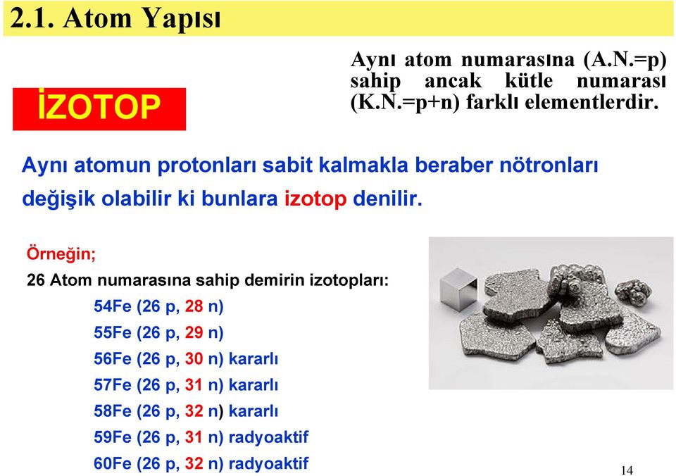 Örneğin; 26 Atom numarasına sahip demirin izotopları: 54Fe (26 p, 28 n) 55Fe (26 p, 29 n) 56Fe (26 p, 30 n)