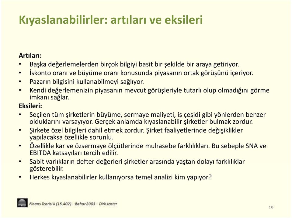 Eksileri: Seçilen tüm şirketlerin büyüme, sermaye maliyeti, iş çeşidi gibi yönlerden benzer olduklarını varsayıyor. Gerçek anlamda kıyaslanabilir şirketler bulmak zordur.