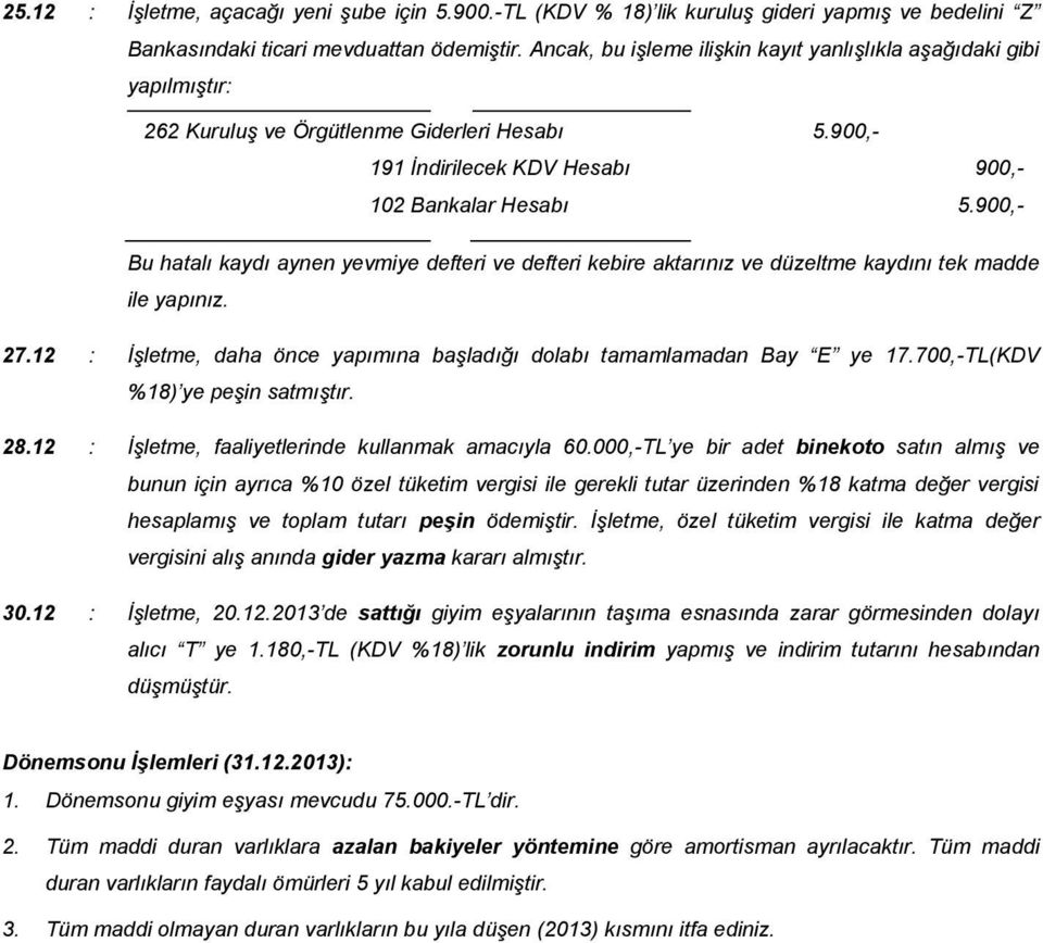 900,- Bu hatalı kaydı aynen yevmiye defteri ve defteri kebire aktarınız ve düzeltme kaydını tek madde ile yapınız. 27.12 : İşletme, daha önce yapımına başladığı dolabı tamamlamadan Bay E ye 17.