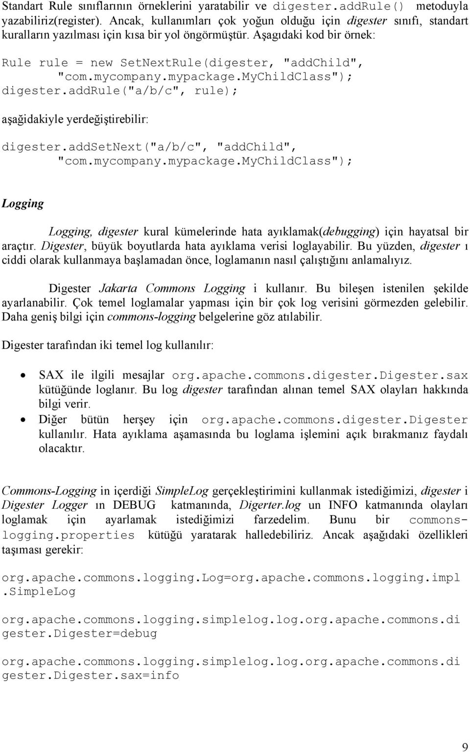 mycompany.mypackage.mychildclass"); digester.addrule("a/b/c", rule); aşağidakiyle yerdeğiştirebilir: digester.addsetnext("a/b/c", "addchild", "com.mycompany.mypackage.mychildclass"); Logging Logging, digester kural kümelerinde hata ayıklamak(debugging) için hayatsal bir araçtır.