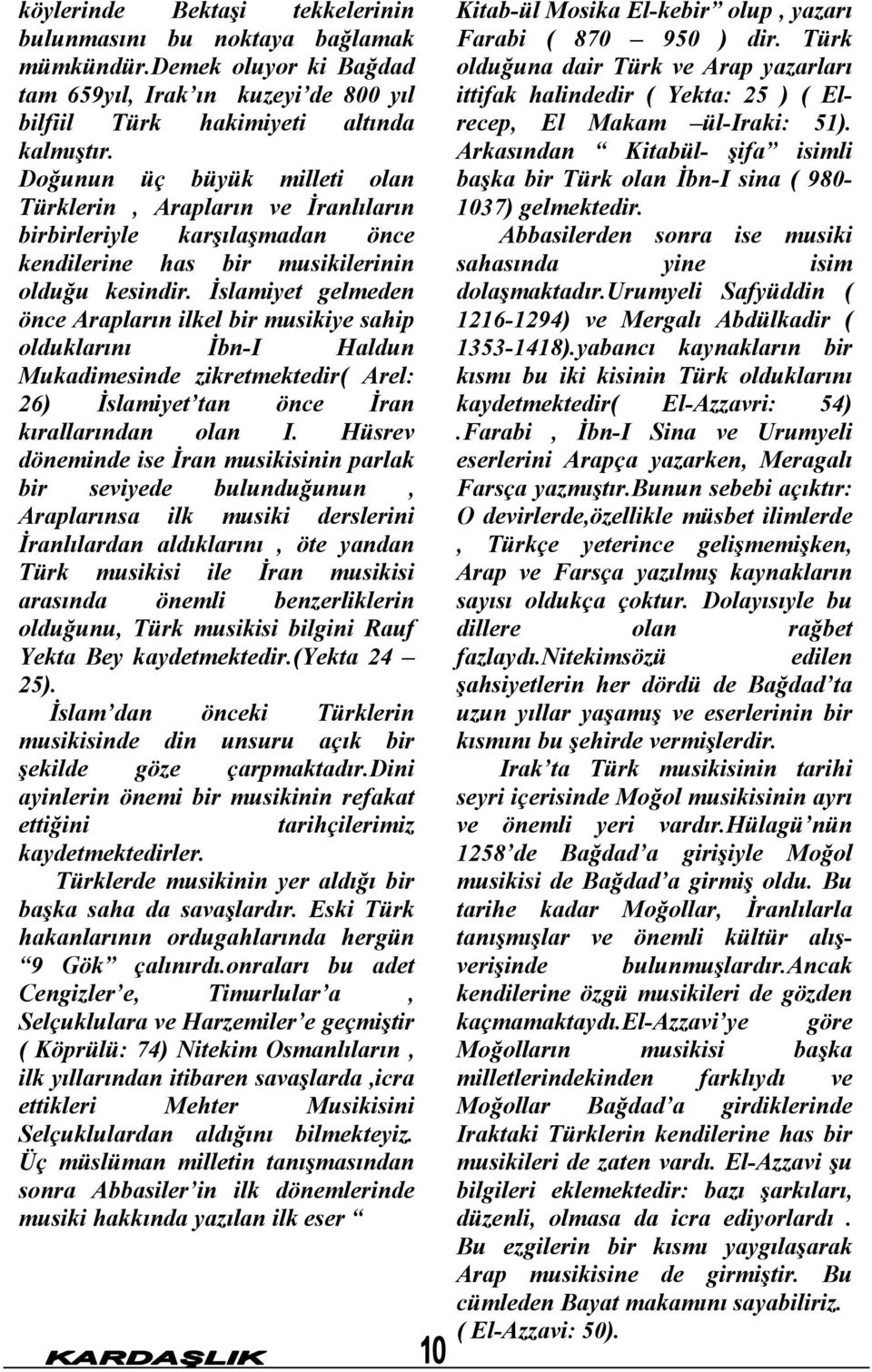 İslamiyet gelmeden önce Arapların ilkel bir musikiye sahip olduklarını İbn-I Haldun Mukadimesinde zikretmektedir( Arel: 26) İslamiyet tan önce İran kırallarından olan I.