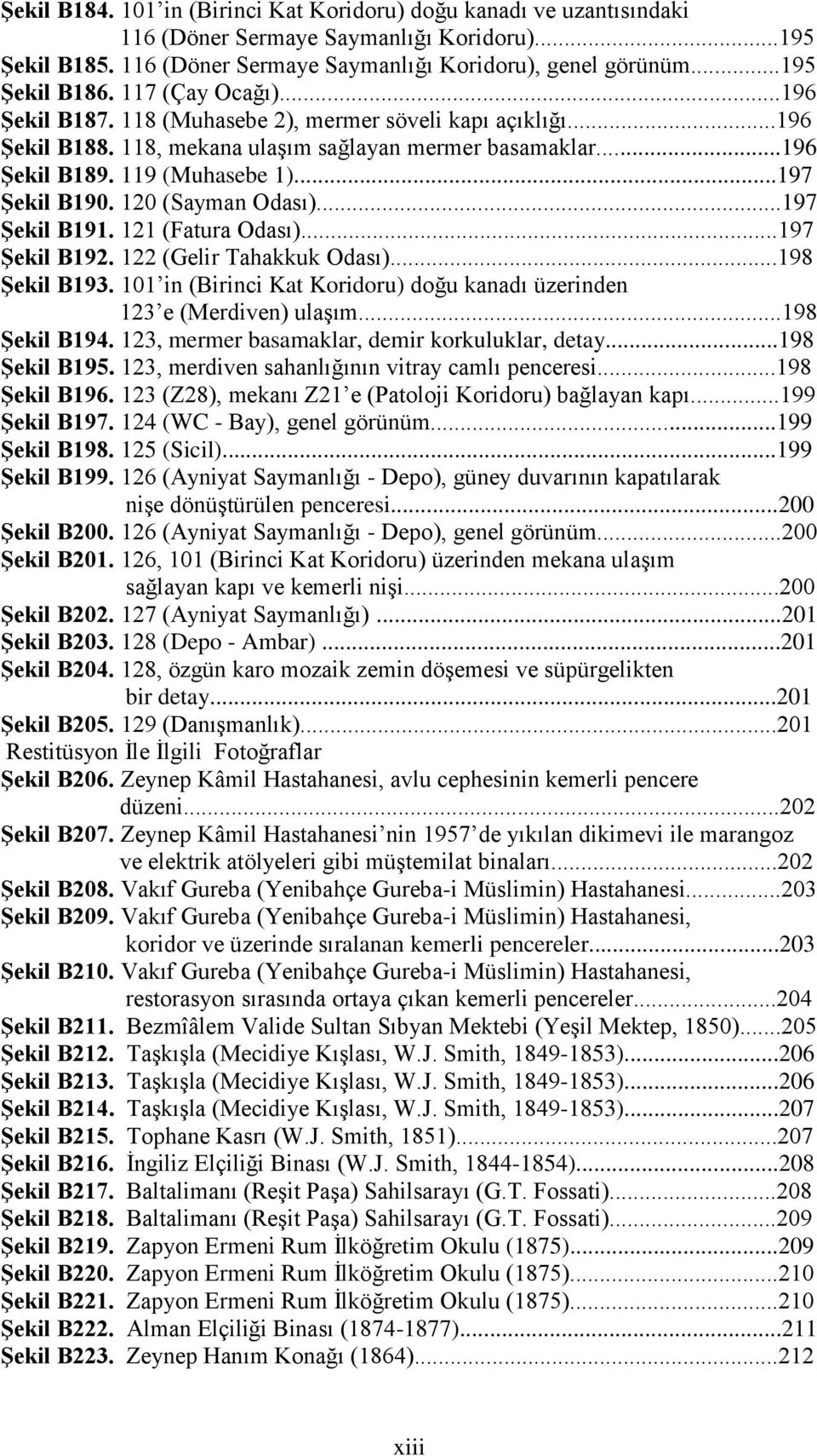 120 (Sayman Odası)...197 Şekil B191. 121 (Fatura Odası)...197 Şekil B192. 122 (Gelir Tahakkuk Odası)...198 Şekil B193. 101 in (Birinci Kat Koridoru) doğu kanadı üzerinden 123 e (Merdiven) ulaşım.