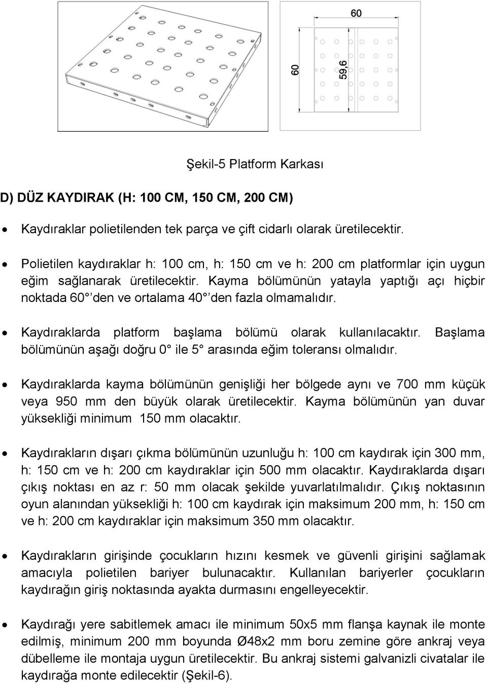 Kayma bölümünün yatayla yaptığı açı hiçbir noktada 60 den ve ortalama 40 den fazla olmamalıdır. Kaydıraklarda platform başlama bölümü olarak kullanılacaktır.