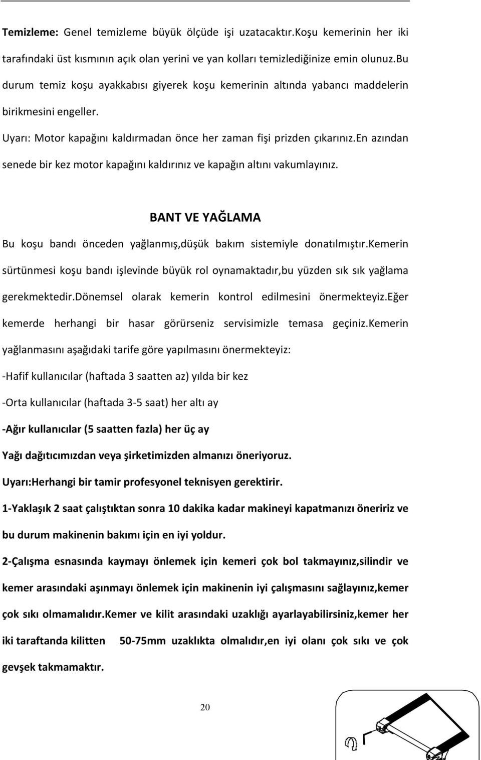 en azından senede bir kez motor kapağını kaldırınız ve kapağın altını vakumlayınız. BANT VE YAĞLAMA Bu koşu bandı önceden yağlanmış,düşük bakım sistemiyle donatılmıştır.