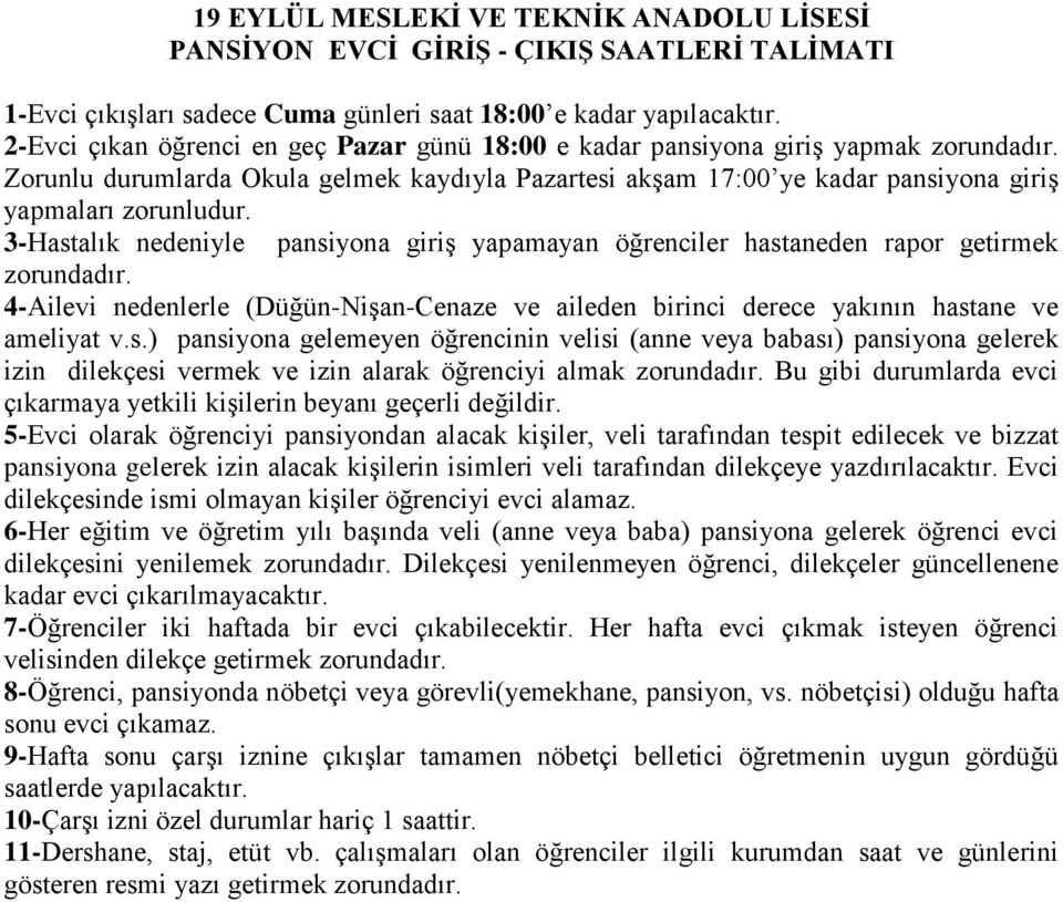 3-Hastalık nedeniyle pansiyona giriş yapamayan öğrenciler hastaneden rapor getirmek zorundadır. 4-Ailevi nedenlerle (Düğün-Nişan-Cenaze ve aileden birinci derece yakının hastane ve ameliyat v.s.) pansiyona gelemeyen öğrencinin velisi (anne veya babası) pansiyona gelerek izin dilekçesi vermek ve izin alarak öğrenciyi almak zorundadır.