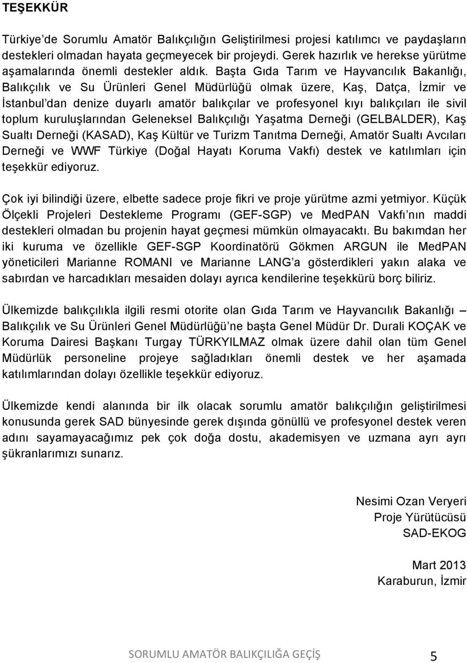 Başta Gıda Tarım ve Hayvancılık Bakanlığı, Balıkçılık ve Su Ürünleri Genel Müdürlüğü olmak üzere, Kaş, Datça, İzmir ve İstanbul dan denize duyarlı amatör balıkçılar ve profesyonel kıyı balıkçıları