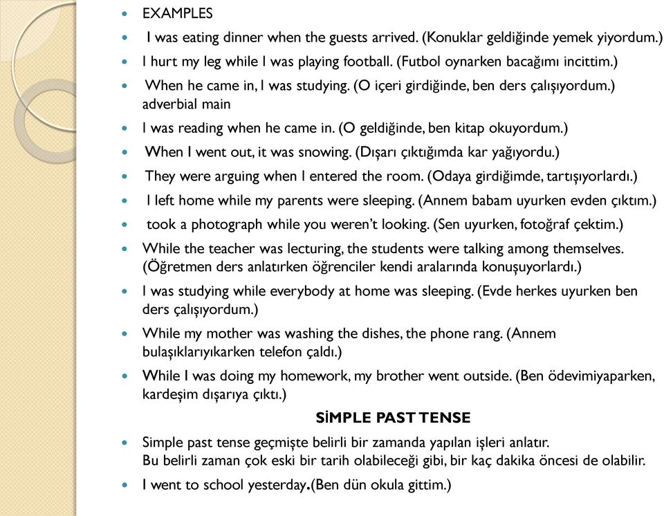 (Dışarı çıktığımda kar yağıyordu.) They were arguing when I entered the room. (Odaya girdiğimde, tartışıyorlardı.) I left home while my parents were sleeping. (Annem babam uyurken evden çıktım.