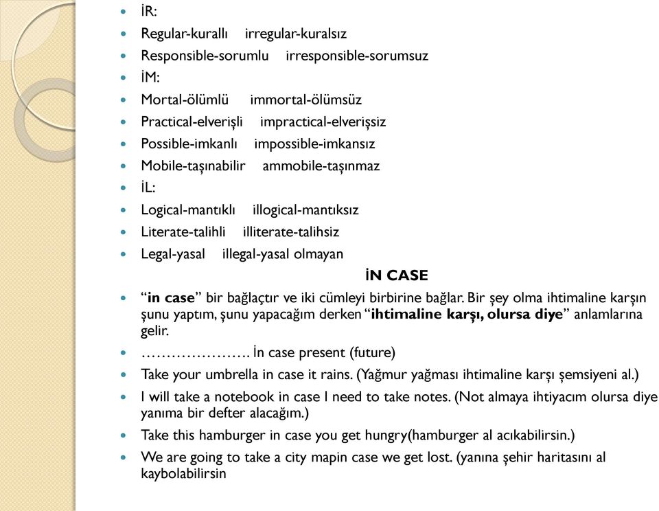 birbirine bağlar. Bir şey olma ihtimaline karşın şunu yaptım, şunu yapacağım derken ihtimaline karşı, olursa diye anlamlarına gelir.. İn case present (future) Take your umbrella in case it rains.