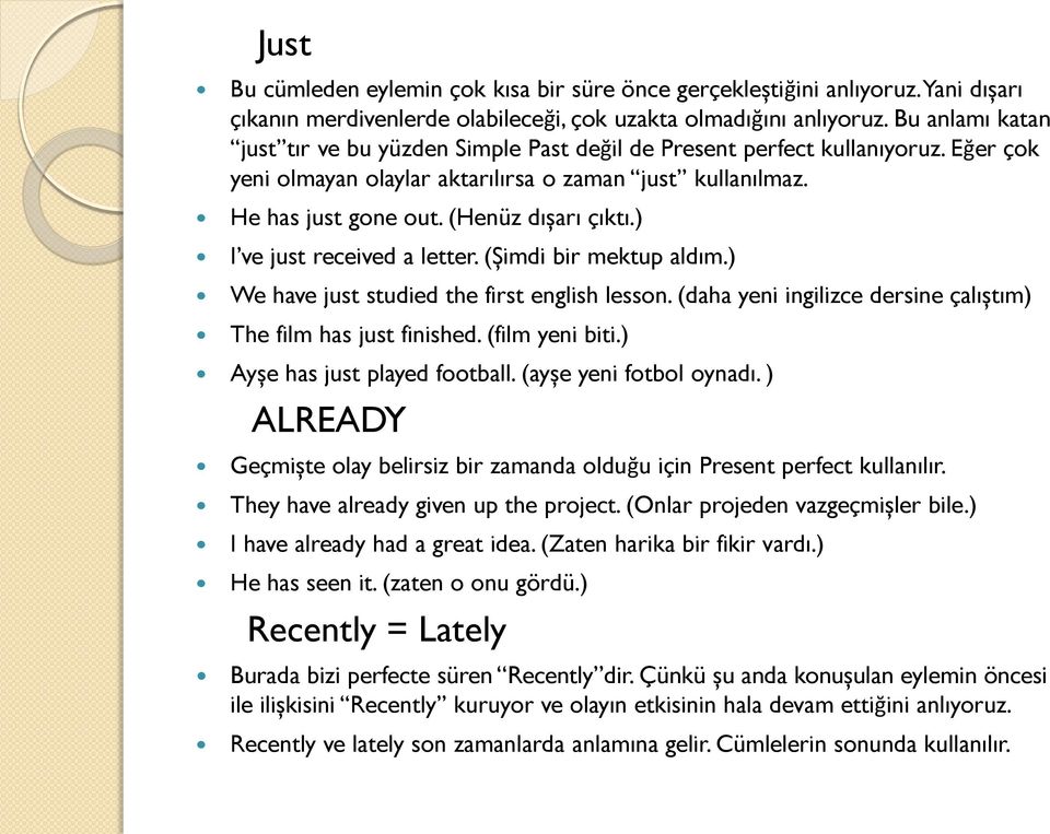 ) I ve just received a letter. (Şimdi bir mektup aldım.) We have just studied the first english lesson. (daha yeni ingilizce dersine çalıştım) The film has just finished. (film yeni biti.