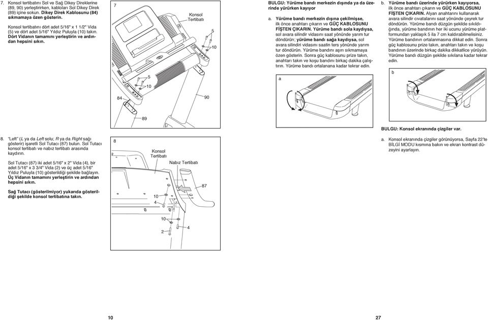 7 5 Konsol Tertibatı 5 0 BULGU: Yürüme bandı merkezin dışında ya da üzerinde yürürken kayıyor a. Yürüme bandı merkezin dışına çekilmişse, ilk önce anahtarı çıkarın ve GÜÇ KABLOSUNU FİŞTEN ÇIKARIN.