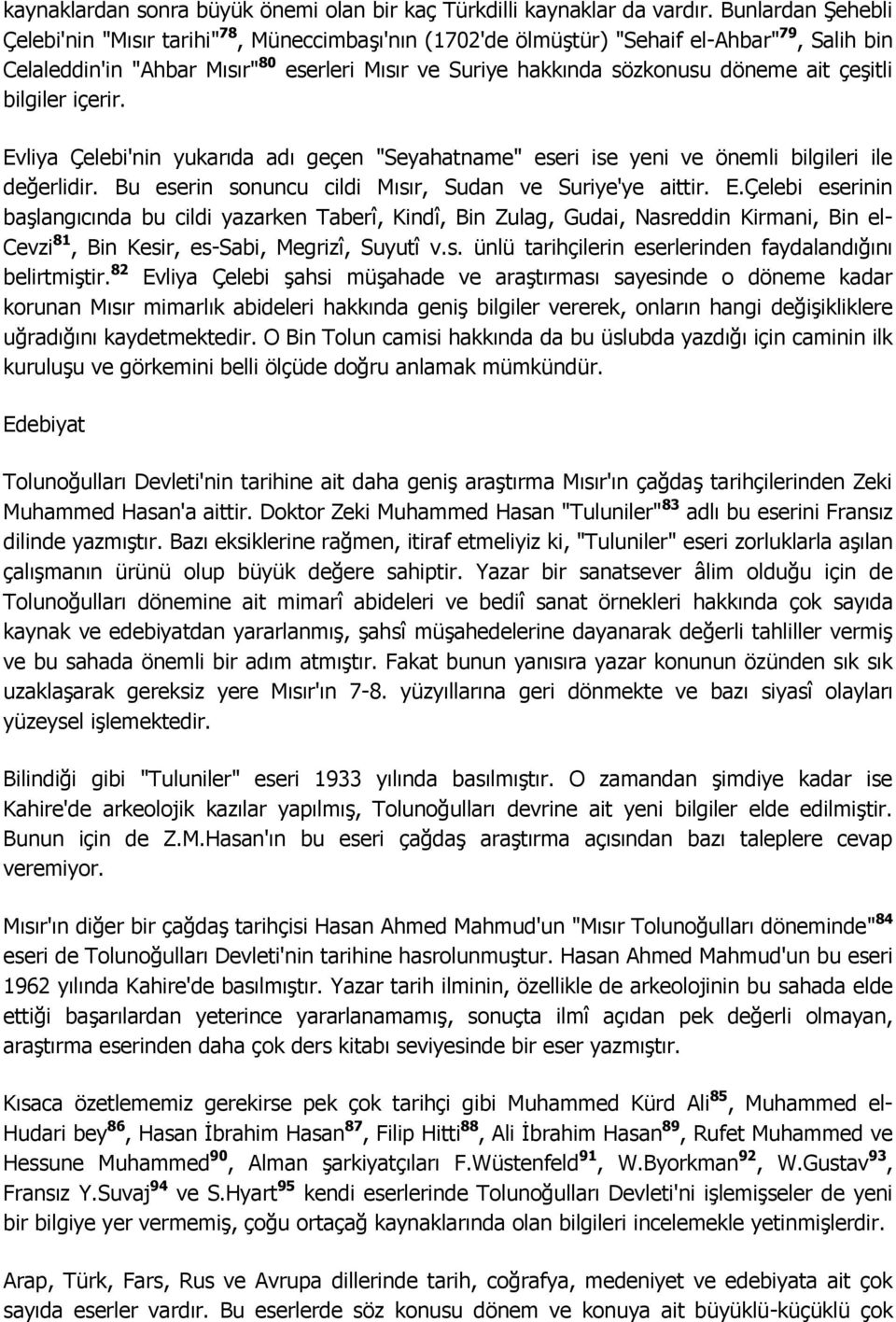 ait çeģitli bilgiler içerir. Evliya Çelebi'nin yukarıda adı geçen "Seyahatname" eseri ise yeni ve önemli bilgileri ile değerlidir. Bu eserin sonuncu cildi Mısır, Sudan ve Suriye'ye aittir. E.Çelebi eserinin baģlangıcında bu cildi yazarken Taberî, Kindî, Bin Zulag, Gudai, Nasreddin Kirmani, Bin el- Cevzi 81, Bin Kesir, es-sabi, Megrizî, Suyutî v.